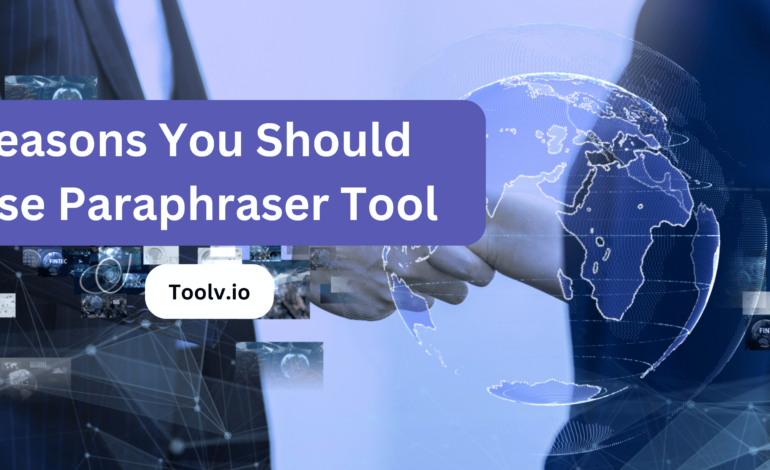 Reasons You Should Use Paraphraser Tool